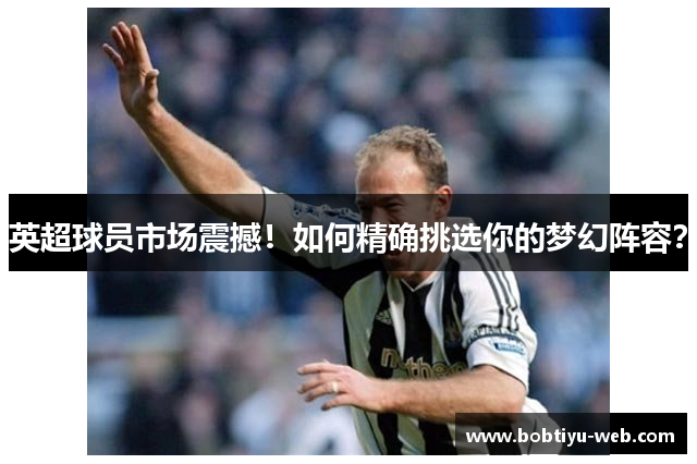 英超球员市场震撼！如何精确挑选你的梦幻阵容？