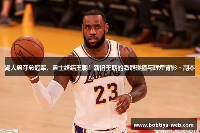 湖人勇夺总冠军，勇士终结王朝！新旧王朝的激烈碰撞与辉煌背影 - 副本