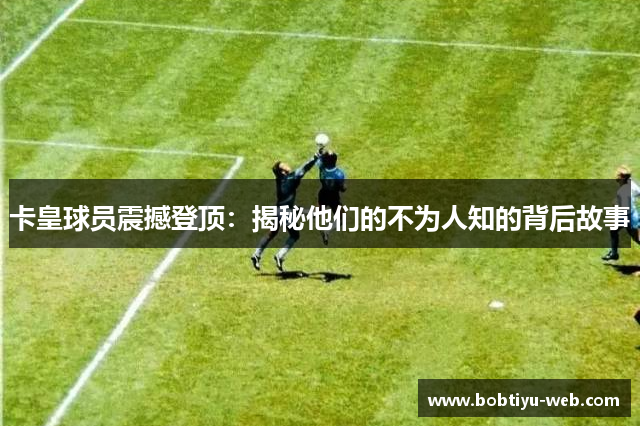 卡皇球员震撼登顶：揭秘他们的不为人知的背后故事
