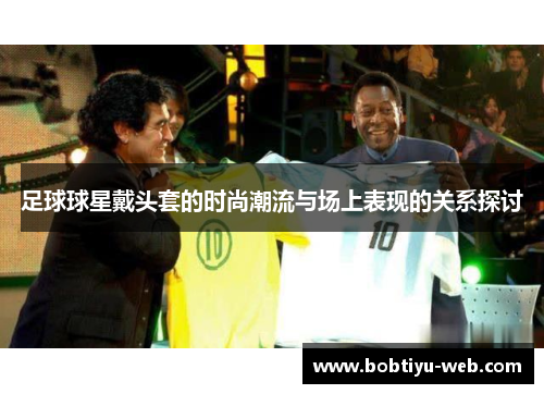 足球球星戴头套的时尚潮流与场上表现的关系探讨