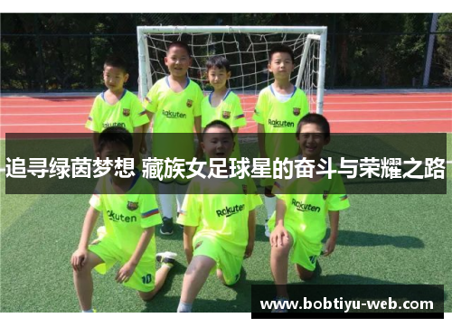 追寻绿茵梦想 藏族女足球星的奋斗与荣耀之路