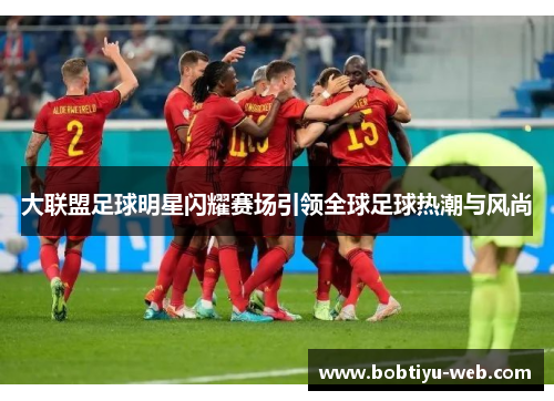 大联盟足球明星闪耀赛场引领全球足球热潮与风尚