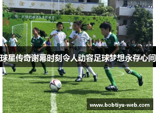 球星传奇谢幕时刻令人动容足球梦想永存心间