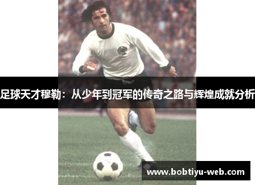 足球天才穆勒：从少年到冠军的传奇之路与辉煌成就分析