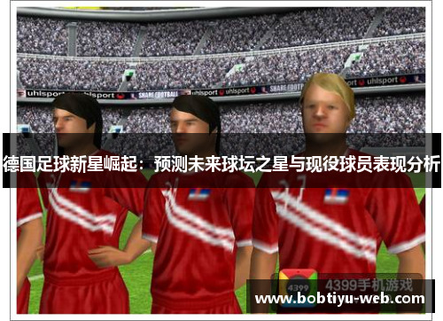 德国足球新星崛起：预测未来球坛之星与现役球员表现分析