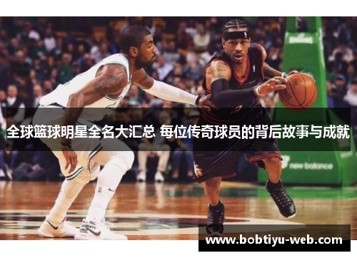 全球篮球明星全名大汇总 每位传奇球员的背后故事与成就