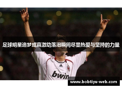 足球明星追梦成真激动落泪瞬间尽显热爱与坚持的力量
