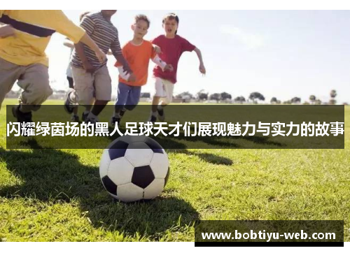 闪耀绿茵场的黑人足球天才们展现魅力与实力的故事