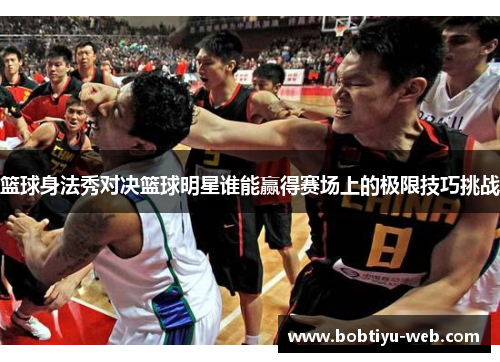 篮球身法秀对决篮球明星谁能赢得赛场上的极限技巧挑战