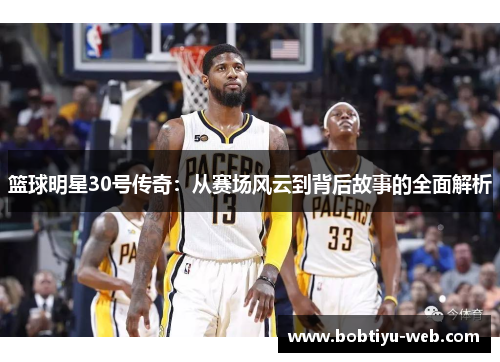 篮球明星30号传奇：从赛场风云到背后故事的全面解析