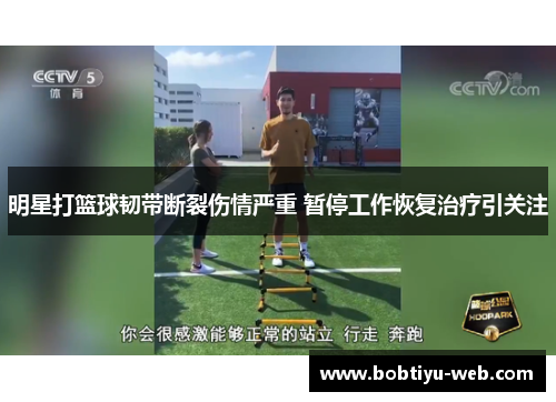 明星打篮球韧带断裂伤情严重 暂停工作恢复治疗引关注